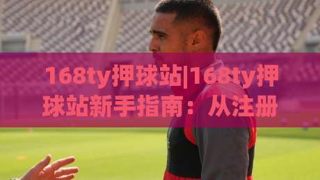 168ty押球站|168ty押球站新手指南:从注册到观赛的完整路径(168ty押球站)-今晚靠谱最火让球网直播指南蓝光低水无需注册观看