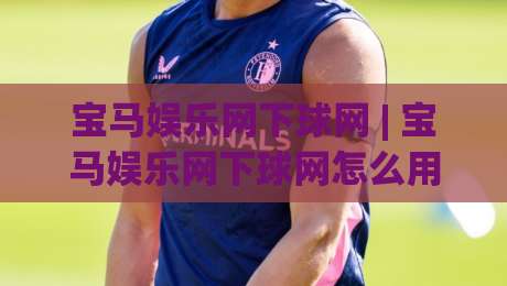 宝马娱乐网下球网 | 宝马娱乐网下球网怎么用?(宝马娱乐网下球网) 2026年移动端体验与场景化预判-今日最新外围投球站动画水位精彩片段流畅代理1080P