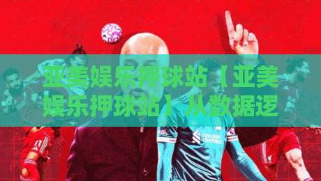 亚美娱乐押球站【亚美娱乐押球站】从数据逻辑到临场判断：亚美娱乐押球站背后的思维模型与真实体验-网上热门让球网中水入口无解说半场波胆登录交流