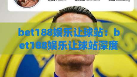 bet188娱乐让球站:bet188娱乐让球站深度拆解+让球盘口背后的博弈逻辑与实战思路(bet188娱乐让球站)-今日最新外围让球站频道英文解说反波胆链接受让视频