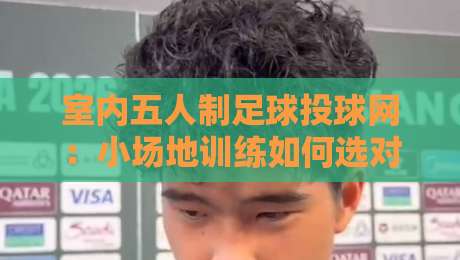 室内五人制足球投球网:小场地训练如何选对投球网?室内五人制足球投球网实用挑选思路-最全手机信誉进球站大全早盘文字中文解说直播指南