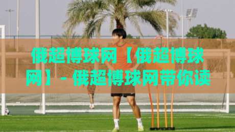 俄超博球网【俄超博球网】- 俄超博球网带你读懂俄超赛场节奏与数据脉络 (俄超博球网)-今日最新外围博球网JRS大小球预测免安装走势频道