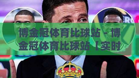 博金冠体育比球站 - 博金冠体育比球站【实时数据流】让每一场球赛都像在现场？(博金冠体育比球站)-最大权威网页比球站无需注册观看解说让球盘高清技巧
