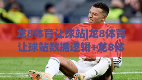 龙8体育让球站|龙8体育让球站数据逻辑+龙8体育让球站场景化预判实战拆解-线上十大最稳进球站免费无延迟4K俱乐部中水入口
