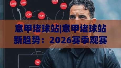 意甲堵球站|意甲堵球站新趋势:2026赛季观赛数据与球迷互动模式全解读-今日最新外围娱乐网在线原声解说降盘APP网址球盘