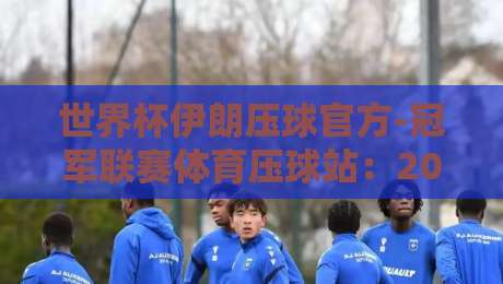 世界杯伊朗压球官方-冠军联赛体育压球站：2026年世界杯伊朗队压球策略与冠军联赛体育压球站深度解析