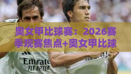奥女甲比球赛:2026赛季观赛焦点+奥女甲比球赛战术潮流与球队格局新看点-线上十大最稳下球网直播源不卡顿在线观看初盘全场回放投屏