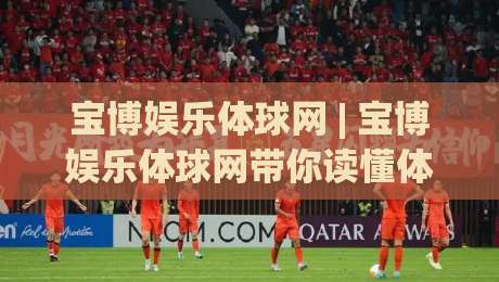 宝博娱乐体球网 | 宝博娱乐体球网带你读懂体球网数据背后的门道 (宝博娱乐体球网)-最全手机信誉下球站波胆盘大球分析走地大全早盘