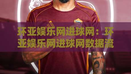环亚娱乐网进球网:环亚娱乐网进球网数据流里的足球叙事新视角,环亚娱乐网进球网带你读懂赛场节奏-网上热门买球网俱乐部中水入口无解说半场波胆登录