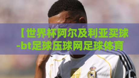 【世界杯阿尔及利亚买球-bt足球压球网足球体育】?2026年阿尔及利亚世界杯之路全解析