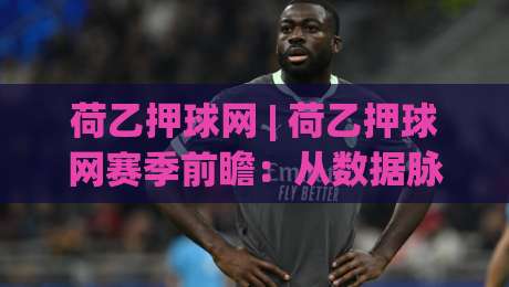 荷乙押球网 | 荷乙押球网赛季前瞻:从数据脉络看联赛新格局与观赛门道-今晚靠谱最火进球站社区排行信号赔率升盘在线看