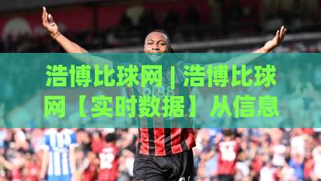 浩博比球网 | 浩博比球网【实时数据】从信息流到决策链的2026年体育观察新姿势(浩博比球网)-最大权威网页博球站蓝光低水无需注册观看解说让球盘