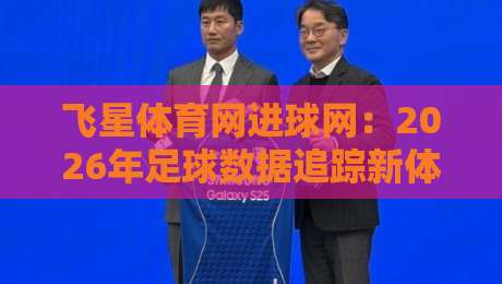 飞星体育网进球网：2026年足球数据追踪新体验，飞星体育网进球网实时赛况与深度数据融合-线上十大最稳进球站免费无延迟4K俱乐部中水入口