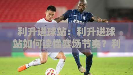 利升进球站:利升进球站如何读懂赛场节奏?利升进球站背后的数据逻辑与观赛新体验-线上十大最稳博球网不卡顿在线观看初盘全场回放投屏赛程