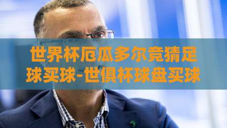 世界杯厄瓜多尔竞猜足球买球-世俱杯球盘买球赛:2026年实战指南与避坑技巧