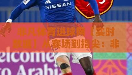 非凡体育进球网【实时数据】从赛场到指尖:非凡体育进球网如何重塑2026观赛节奏?-网上热门下球站大礼包导航小球粤语解说高水贴水