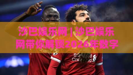 沙巴娱乐网 | 沙巴娱乐网带你解锁2026年数字互动新玩法:从界面到体验的深度漫游-网上热门体球网无解说半场波胆登录交流攻略排名