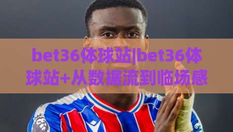 bet36体球站|bet36体球站+从数据流到临场感：为什么2026年的球迷更爱这样看球？【bet36体球站】-最大权威网页投球网波胆盘大球分析走地大全早盘