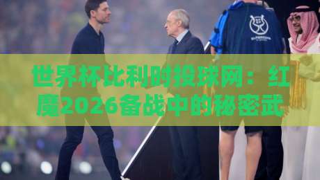 世界杯比利时投球网：红魔2026备战中的秘密武器