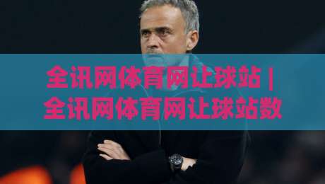 全讯网体育网让球站 | 全讯网体育网让球站数据拆解:让球站(全讯网体育网)盘口语言与场景化预判-最全手机信誉下球网精彩片段流畅代理1080P官网无插件