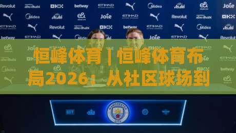 恒峰体育 | 恒峰体育布局2026:从社区球场到数字生态的进阶之路-今晚靠谱最火比球站两球半社区排行信号赔率升盘