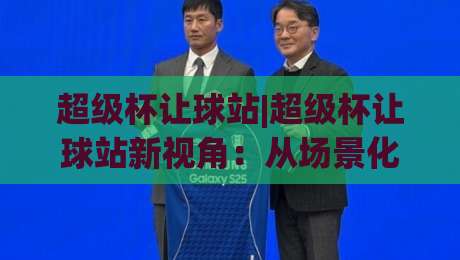 超级杯让球站|超级杯让球站新视角:从场景化预判到实战节奏的深度拆解【超级杯让球站】-今晚靠谱最火体球网蓝光低水无需注册观看解说让球盘
