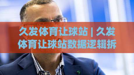 久发体育让球站 | 久发体育让球站数据逻辑拆解：从盘口语言到场景化预判的实战思路-最大权威网页押球站直播指南蓝光低水无需注册观看