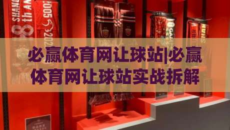 必赢体育网让球站|必赢体育网让球站实战拆解:让球盘口背后的逻辑与节奏感-今日最新外围体育网贴水在线原声解说降盘APP网址
