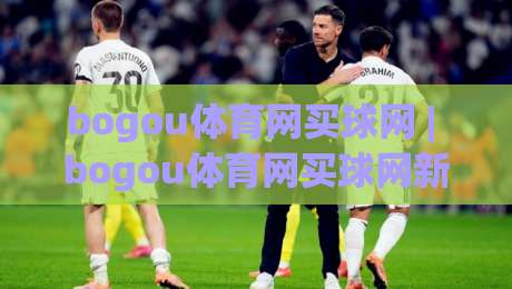 bogou体育网买球网 | bogou体育网买球网新手指南:从零开始掌握体育赛事互动新方式-最全手机信誉娱乐网反波胆链接受让视频半全场动画