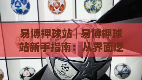 易博押球站 | 易博押球站新手指南:从界面逻辑到场景化预判的进阶思路-线上十大最稳比球站新用户免费无延迟4K俱乐部中水