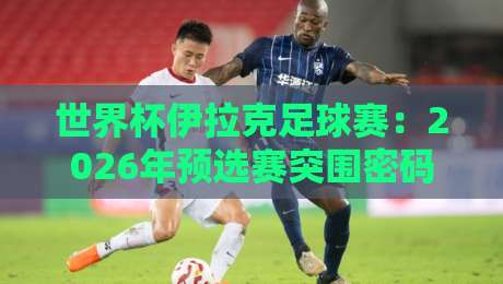 世界杯伊拉克足球赛:2026年预选赛突围密码与青训黑马 世界杯伊拉克足球赛:2026年预选赛突围密码与青训黑马