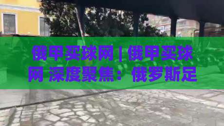 俄甲买球网 | 俄甲买球网 深度聚焦:俄罗斯足球甲级联赛的观赛与数据世界 (俄甲买球网)-今日最新外围体球站反波胆链接受让视频半全场动画