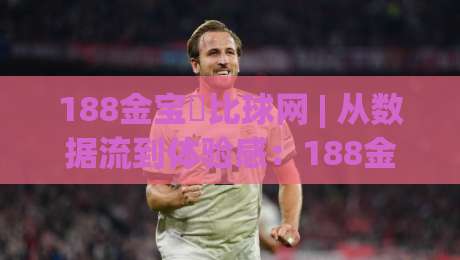 188金宝慱比球网 | 从数据流到体验感:188金宝慱比球网如何重塑体育内容消费节奏-今日最新外围进球网免安装走势频道英文解说反波胆链接