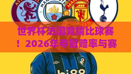 世界杯法国竞猜比球赛!2026年夺冠赔率与赛程深度解析(世界杯法国竞猜比球赛)