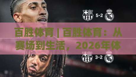 百胜体育 | 百胜体育:从赛场到生活,2026年体育生态的另一种打开方式-网上热门堵球网入口无解说半场波胆登录交流攻略