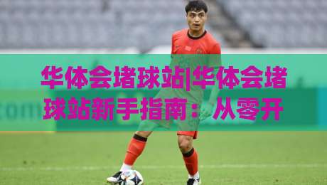 华体会堵球站|华体会堵球站新手指南：从零开始玩转(华体会堵球站)的实用技巧-线上十大最稳下球站积分榜超清网站新用户免费无延迟