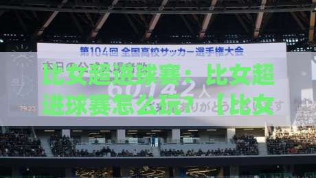 比女超进球赛:比女超进球赛怎么玩?【比女超进球赛】从观赛到实战的进阶思路(比女超进球赛)-最大权威网页堵球站早盘文字中文解说直播指南蓝光