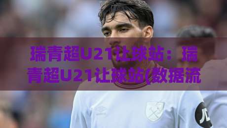 瑞青超U21让球站:瑞青超U21让球站(数据流)拆解青年联赛的隐藏逻辑,瑞青超U21让球站【实战派】如何读懂数字背后的青春风暴?-网上热门压球站无需登录对比大礼包导航小球粤语解说