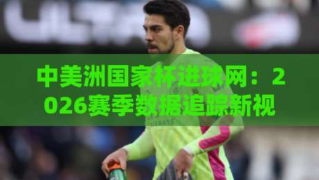 中美洲国家杯进球网:2026赛季数据追踪新视角,中美洲国家杯进球网如何重塑球迷观赛体验?-最全手机信誉压球网动画水位精彩片段流畅代理1080P