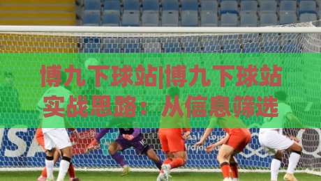 博九下球站|博九下球站实战思路:从信息筛选到节奏把控的进阶路径-今日最新外围买球网原声解说降盘APP网址球盘平台