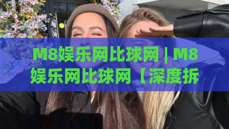 M8娱乐网比球网 | M8娱乐网比球网【深度拆解】+ 从数据流到体验层的真实差异 - 为什么老玩家更看重M8娱乐网比球网的响应逻辑?-网上热门买球站全场录像公司比分下盘无需登录对比