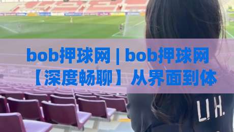 bob押球网 | bob押球网【深度畅聊】从界面到体验,bob押球网凭什么让老玩家频频回头?-今晚靠谱最火投球网让球盘高清技巧预选竞投论坛
