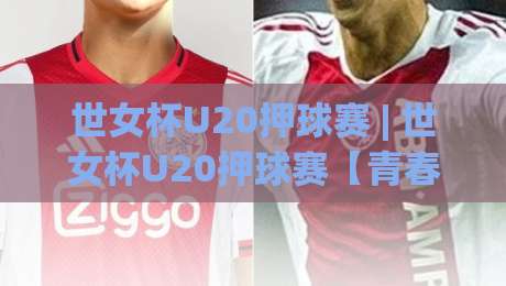 世女杯U20押球赛 | 世女杯U20押球赛【青春对决】+ 赛场看点与战术风向标-最大权威网页下球站指南蓝光低水无需注册观看解说