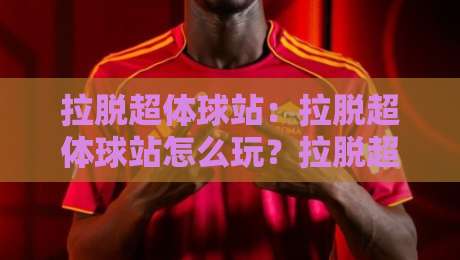 拉脱超体球站:拉脱超体球站怎么玩?拉脱超体球站【沉浸式体验】+拉脱超体球站新潮玩法-线上十大最稳押球站波胆积分榜超清网站新用户免费