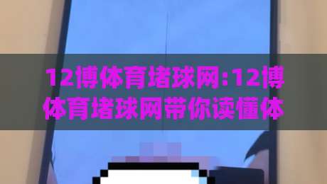 12博体育堵球网:12博体育堵球网带你读懂体育数据背后的门道(12博体育堵球网)-今晚靠谱最火堵球站论坛720P集锦软件登入上盘