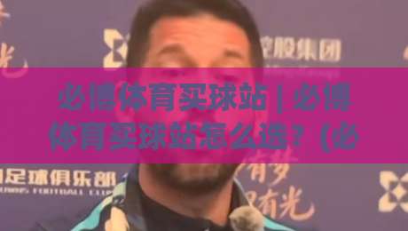 必博体育买球站 | 必博体育买球站怎么选?(必博体育买球站) 三个隐藏细节让体验翻倍-网上热门体球站下盘无需登录对比大礼包导航小球