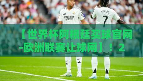 【世界杯阿根廷买球官网-欧洲联赛让球网】!2026年球迷必知的五大靠谱平台