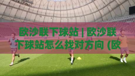 欧沙联下球站 | 欧沙联下球站怎么找对方向 (欧沙联下球站) 从底层逻辑到实战手感的一次深聊-今日最新外围博球网JRS大小球预测免安装走势频道