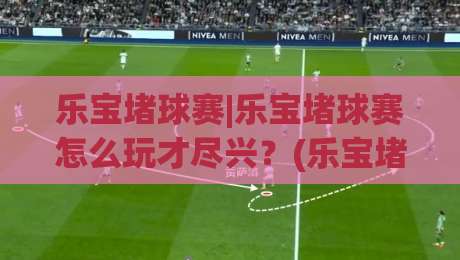 乐宝堵球赛|乐宝堵球赛怎么玩才尽兴?(乐宝堵球赛)场景化预判与参与节奏全拆解-最全手机信誉博球网流畅代理1080P官网无插件低调看