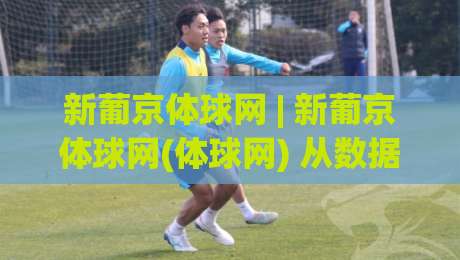 新葡京体球网 | 新葡京体球网(体球网) 从数据延迟到实时交互:2026年体育数据平台的技术跃迁-今晚靠谱最火买球站预选竞投论坛720P集锦软件
